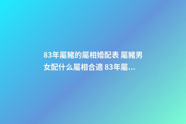 83年屬豬的屬相婚配表 屬豬男女配什么屬相合適 83年屬豬的屬相婚配表，屬豬的屬相婚配表男豬、女牛-第1張-觀點-玄機派